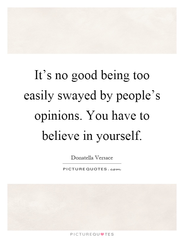It's no good being too easily swayed by people's opinions. You have to believe in yourself Picture Quote #1
