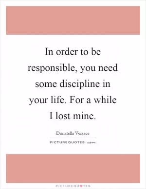 In order to be responsible, you need some discipline in your life. For a while I lost mine Picture Quote #1