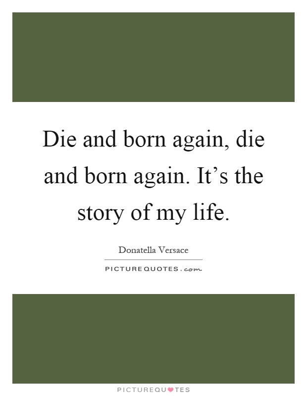 Die and born again, die and born again. It's the story of my life Picture Quote #1