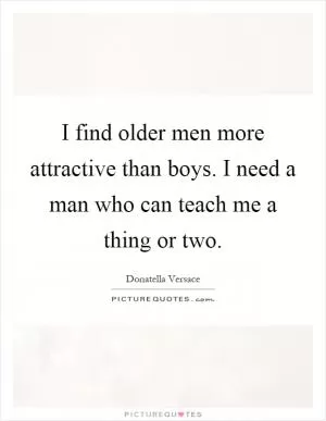 I find older men more attractive than boys. I need a man who can teach me a thing or two Picture Quote #1