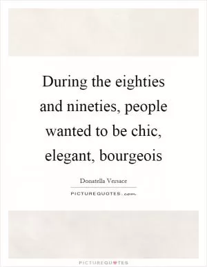 During the eighties and nineties, people wanted to be chic, elegant, bourgeois Picture Quote #1