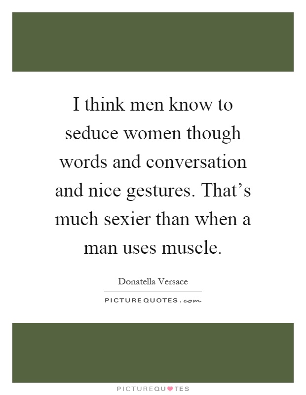 I think men know to seduce women though words and conversation and nice gestures. That's much sexier than when a man uses muscle Picture Quote #1