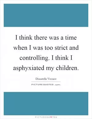 I think there was a time when I was too strict and controlling. I think I asphyxiated my children Picture Quote #1