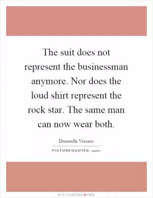 The suit does not represent the businessman anymore. Nor does the loud shirt represent the rock star. The same man can now wear both Picture Quote #1