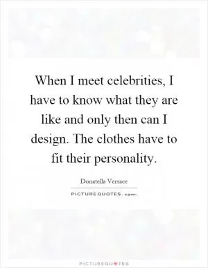 When I meet celebrities, I have to know what they are like and only then can I design. The clothes have to fit their personality Picture Quote #1