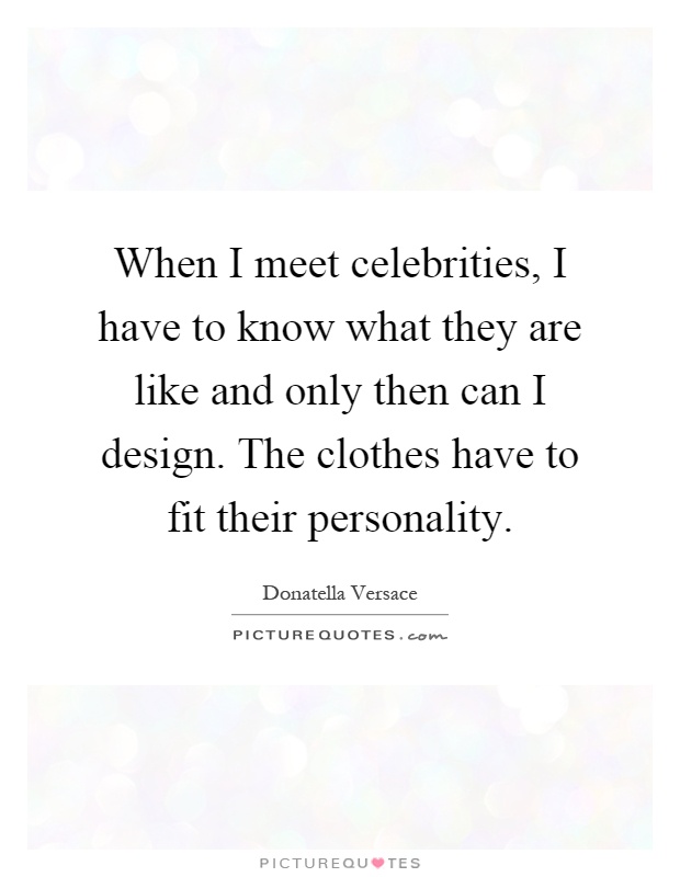 When I meet celebrities, I have to know what they are like and only then can I design. The clothes have to fit their personality Picture Quote #1