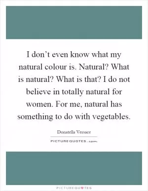 I don’t even know what my natural colour is. Natural? What is natural? What is that? I do not believe in totally natural for women. For me, natural has something to do with vegetables Picture Quote #1