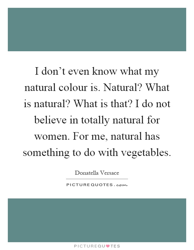 I don't even know what my natural colour is. Natural? What is natural? What is that? I do not believe in totally natural for women. For me, natural has something to do with vegetables Picture Quote #1