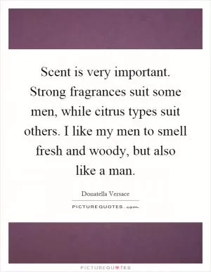 Scent is very important. Strong fragrances suit some men, while citrus types suit others. I like my men to smell fresh and woody, but also like a man Picture Quote #1