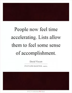 People now feel time accelerating. Lists allow them to feel some sense of accomplishment Picture Quote #1