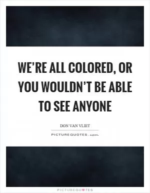 We’re all colored, or you wouldn’t be able to see anyone Picture Quote #1