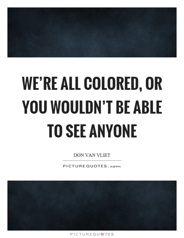 We're all colored, or you wouldn't be able to see anyone Picture Quote #1
