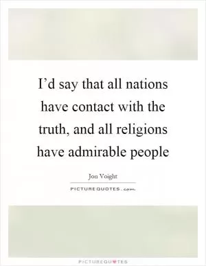I’d say that all nations have contact with the truth, and all religions have admirable people Picture Quote #1