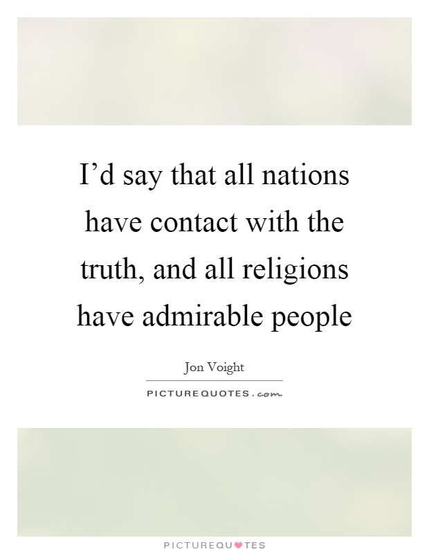 I'd say that all nations have contact with the truth, and all religions have admirable people Picture Quote #1