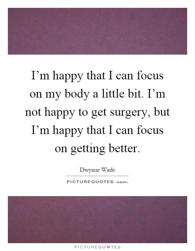 I'm happy that I can focus on my body a little bit. I'm not happy to get surgery, but I'm happy that I can focus on getting better Picture Quote #1