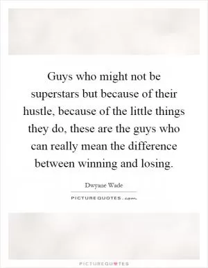 Guys who might not be superstars but because of their hustle, because of the little things they do, these are the guys who can really mean the difference between winning and losing Picture Quote #1