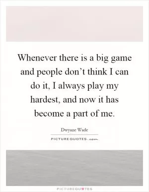 Whenever there is a big game and people don’t think I can do it, I always play my hardest, and now it has become a part of me Picture Quote #1