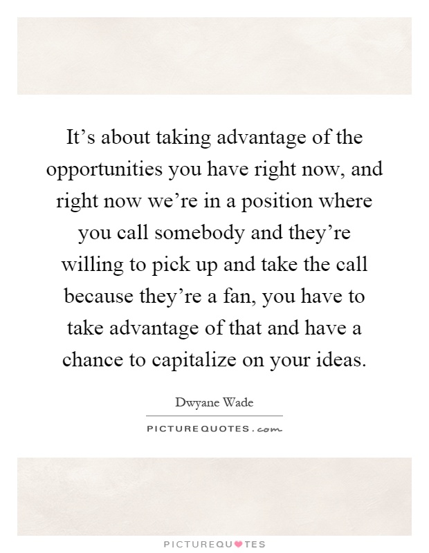 It's about taking advantage of the opportunities you have right now, and right now we're in a position where you call somebody and they're willing to pick up and take the call because they're a fan, you have to take advantage of that and have a chance to capitalize on your ideas Picture Quote #1