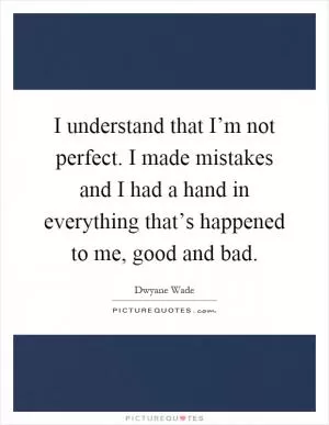 I understand that I’m not perfect. I made mistakes and I had a hand in everything that’s happened to me, good and bad Picture Quote #1