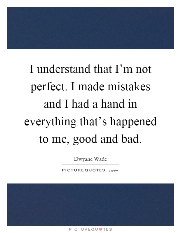 I understand that I'm not perfect. I made mistakes and I had a hand in everything that's happened to me, good and bad Picture Quote #1