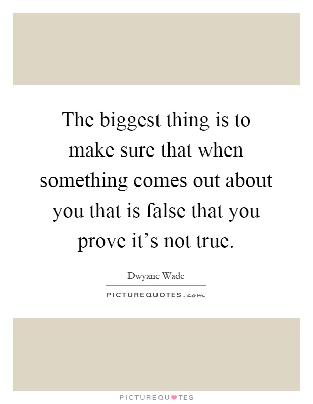 The biggest thing is to make sure that when something comes out about you that is false that you prove it's not true Picture Quote #1