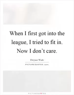 When I first got into the league, I tried to fit in. Now I don’t care Picture Quote #1