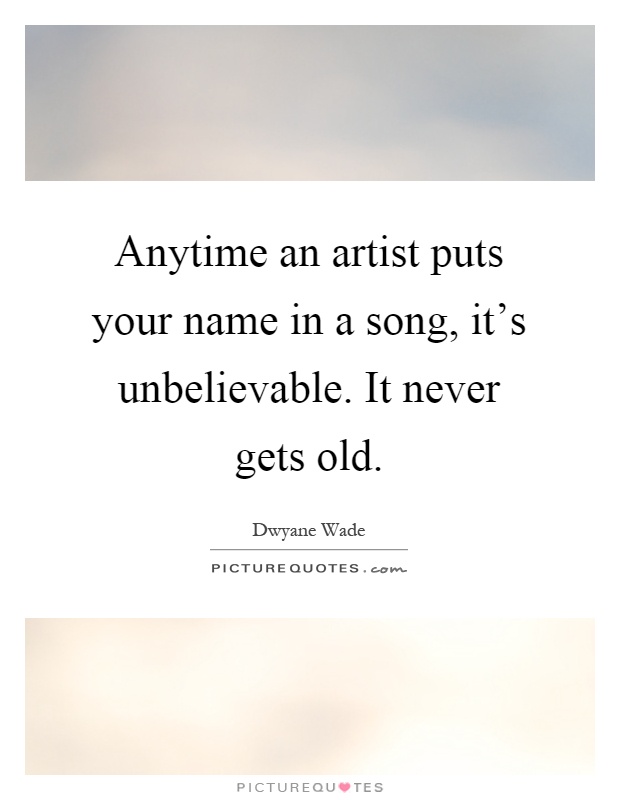 Anytime an artist puts your name in a song, it's unbelievable. It never gets old Picture Quote #1