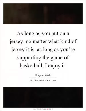 As long as you put on a jersey, no matter what kind of jersey it is, as long as you’re supporting the game of basketball, I enjoy it Picture Quote #1
