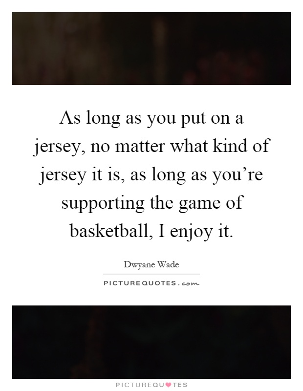 As long as you put on a jersey, no matter what kind of jersey it is, as long as you're supporting the game of basketball, I enjoy it Picture Quote #1