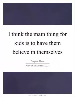 I think the main thing for kids is to have them believe in themselves Picture Quote #1