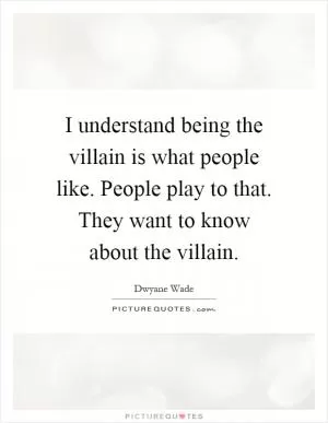I understand being the villain is what people like. People play to that. They want to know about the villain Picture Quote #1