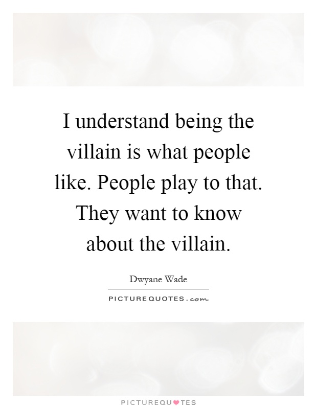 I understand being the villain is what people like. People play to that. They want to know about the villain Picture Quote #1