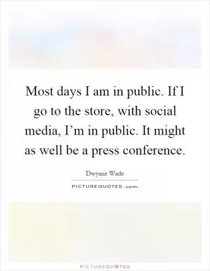 Most days I am in public. If I go to the store, with social media, I’m in public. It might as well be a press conference Picture Quote #1