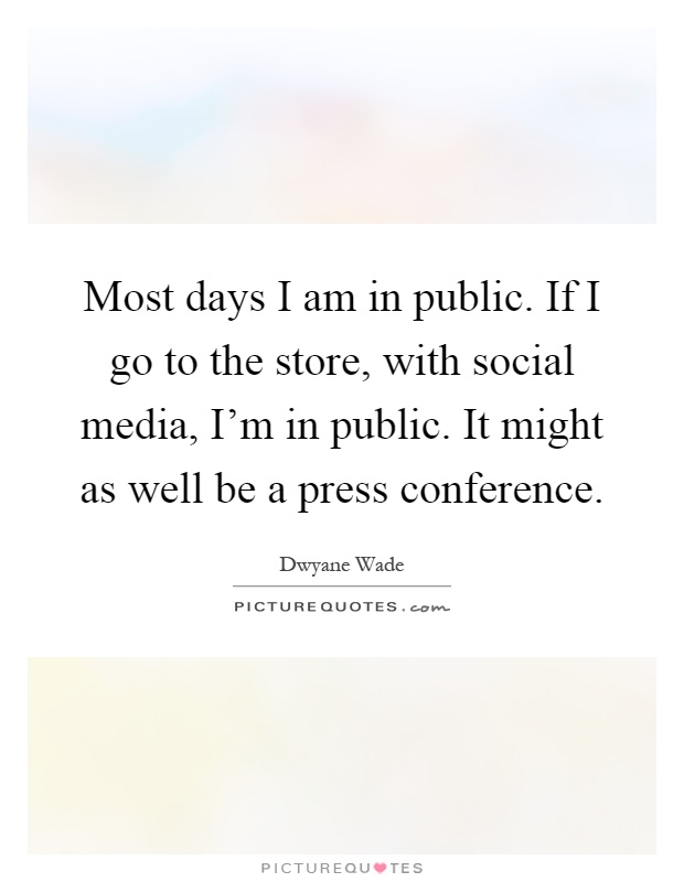 Most days I am in public. If I go to the store, with social media, I'm in public. It might as well be a press conference Picture Quote #1