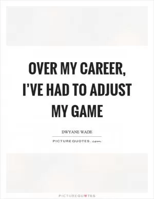 Over my career, I’ve had to adjust my game Picture Quote #1
