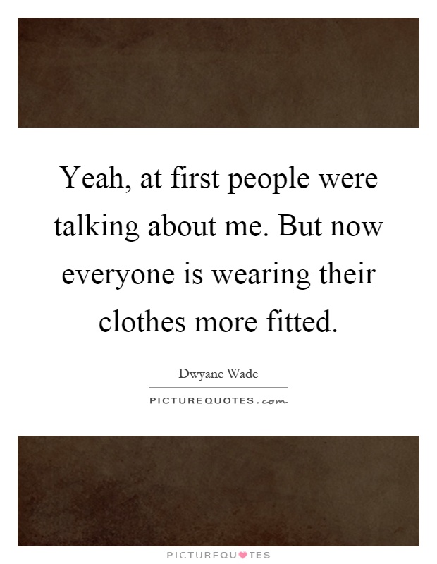 Yeah, at first people were talking about me. But now everyone is wearing their clothes more fitted Picture Quote #1