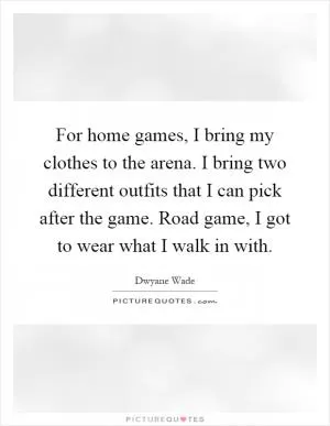 For home games, I bring my clothes to the arena. I bring two different outfits that I can pick after the game. Road game, I got to wear what I walk in with Picture Quote #1