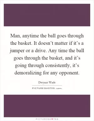 Man, anytime the ball goes through the basket. It doesn’t matter if it’s a jumper or a drive. Any time the ball goes through the basket, and it’s going through consistently, it’s demoralizing for any opponent Picture Quote #1