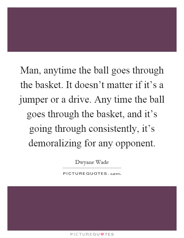 Man, anytime the ball goes through the basket. It doesn't matter if it's a jumper or a drive. Any time the ball goes through the basket, and it's going through consistently, it's demoralizing for any opponent Picture Quote #1