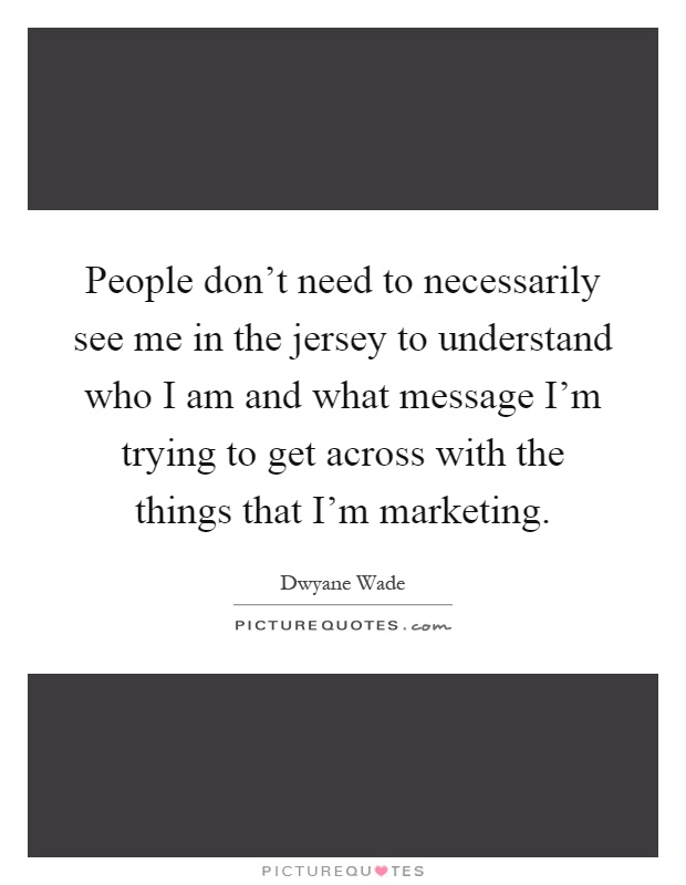 People don't need to necessarily see me in the jersey to understand who I am and what message I'm trying to get across with the things that I'm marketing Picture Quote #1