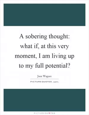 A sobering thought: what if, at this very moment, I am living up to my full potential? Picture Quote #1