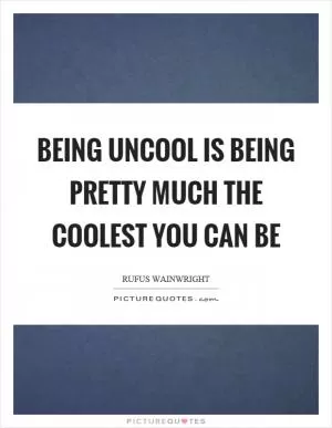 Being uncool is being pretty much the coolest you can be Picture Quote #1