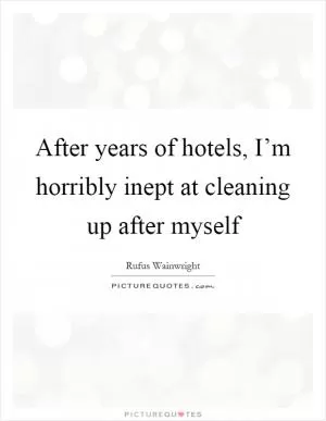 After years of hotels, I’m horribly inept at cleaning up after myself Picture Quote #1