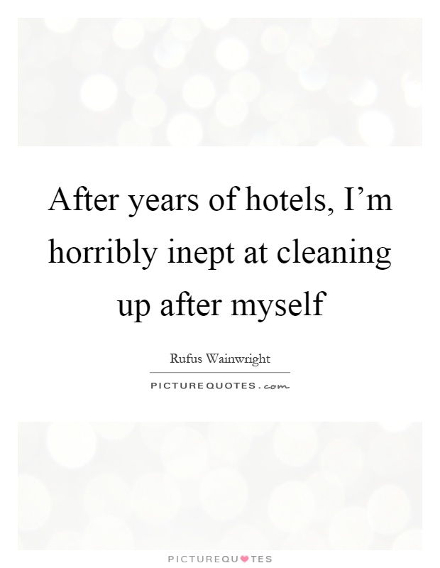 After years of hotels, I'm horribly inept at cleaning up after myself Picture Quote #1