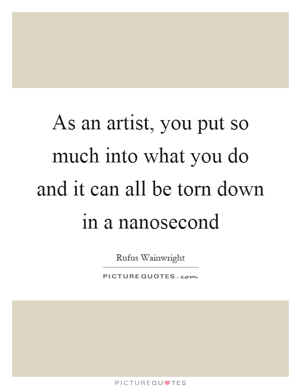 As an artist, you put so much into what you do and it can all be torn down in a nanosecond Picture Quote #1
