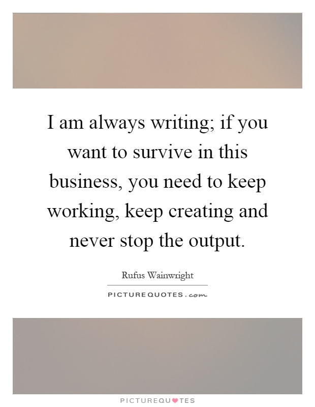 I am always writing; if you want to survive in this business, you need to keep working, keep creating and never stop the output Picture Quote #1
