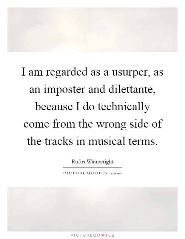 I am regarded as a usurper, as an imposter and dilettante, because I do technically come from the wrong side of the tracks in musical terms Picture Quote #1