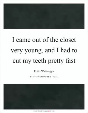 I came out of the closet very young, and I had to cut my teeth pretty fast Picture Quote #1