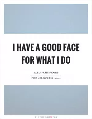 I have a good face for what I do Picture Quote #1