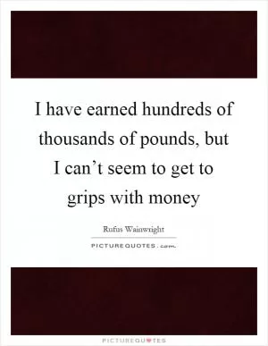 I have earned hundreds of thousands of pounds, but I can’t seem to get to grips with money Picture Quote #1